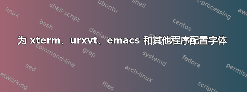 为 xterm、urxvt、emacs 和其他程序配置字体