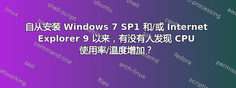 自从安装 Windows 7 SP1 和/或 Internet Explorer 9 以来，有没有人发现 CPU 使用率/温度增加？