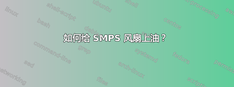 如何给 SMPS 风扇上油？