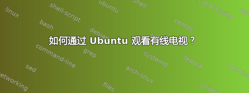 如何通过 Ubuntu 观看有线电视？