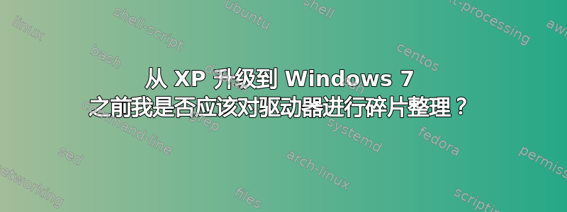 从 XP 升级到 Windows 7 之前我是否应该对驱动器进行碎片整理？