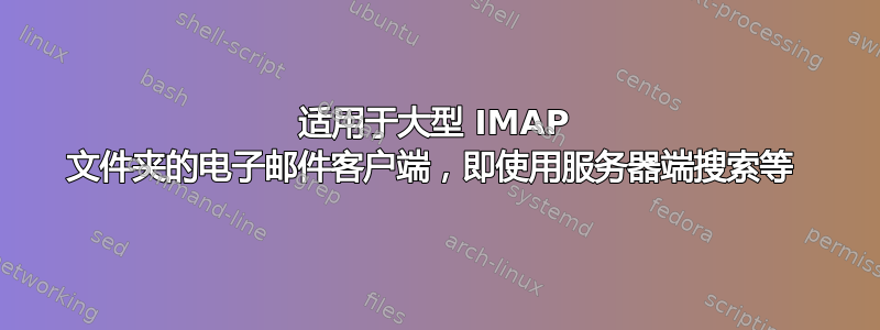 适用于大型 IMAP 文件夹的电子邮件客户端，即使用服务器端搜索等 