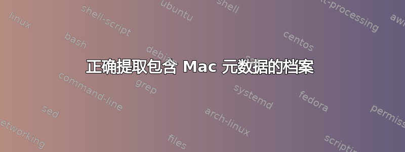 正确提取包含 Mac 元数据的档案