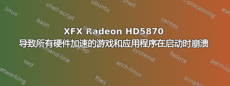 XFX Radeon HD5870 导致所有硬件加速的游戏和应用程序在启动时崩溃