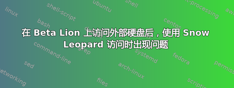 在 Beta Lion 上访问外部硬盘后，使用 Snow Leopard 访问时出现问题