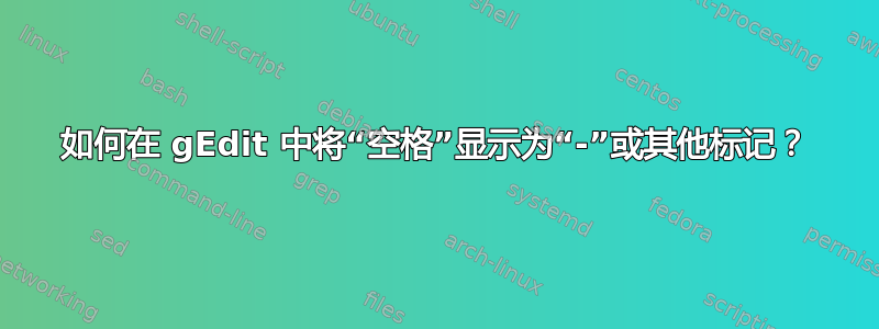 如何在 gEdit 中将“空格”显示为“-”或其他标记？