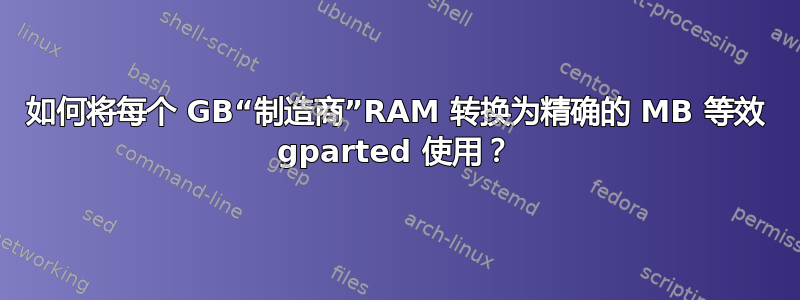 如何将每个 GB“制造商”RAM 转换为精确的 MB 等效 gparted 使用？