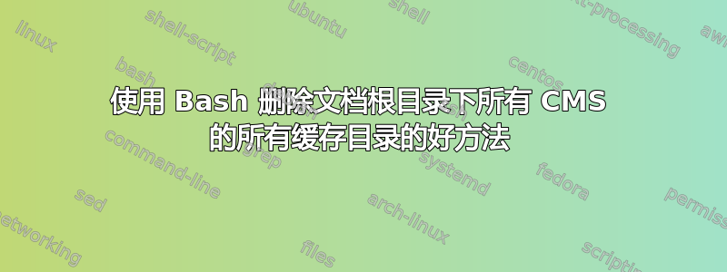 使用 Bash 删除文档根目录下所有 CMS 的所有缓存目录的好方法