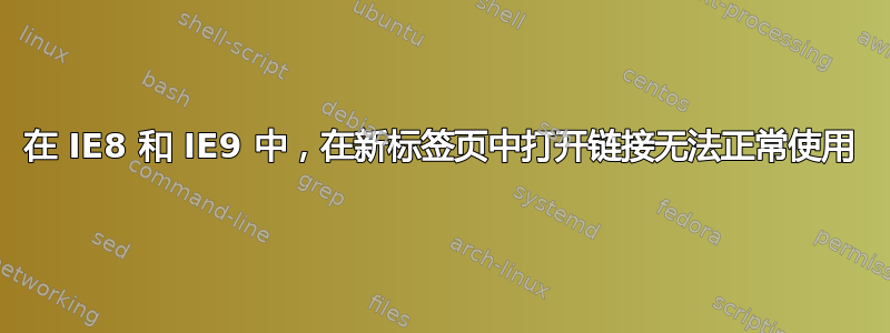 在 IE8 和 IE9 中，在新标签页中打开链接无法正常使用