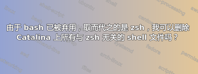 由于 bash 已被弃用，取而代之的是 zsh，我可以删除 Catalina 上所有与 zsh 无关的 shell 文件吗？