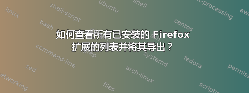 如何查看所有已安装的 Firefox 扩展的列表并将其导出？