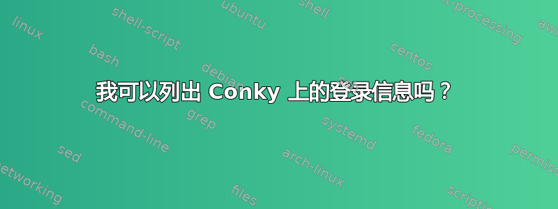 我可以列出 Conky 上的登录信息吗？