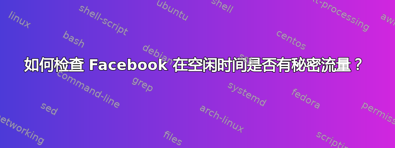 如何检查 Facebook 在空闲时间是否有秘密流量？