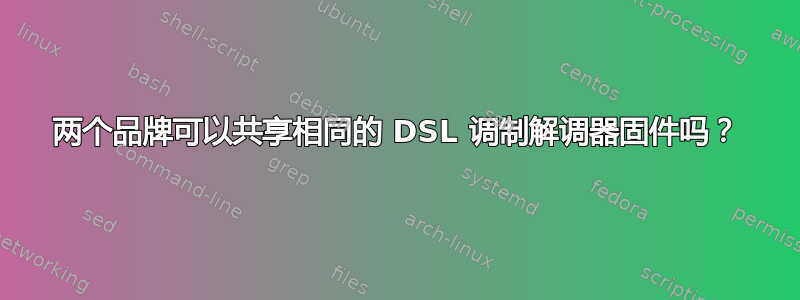 两个品牌可以共享相同的 DSL 调制解调器固件吗？