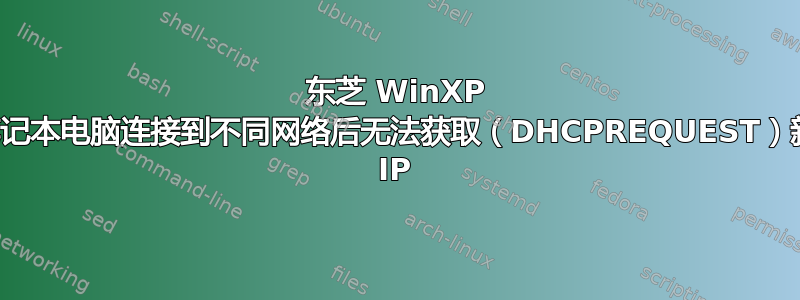 东芝 WinXP 笔记本电脑连接到不同网络后无法获取（DHCPREQUEST）新 IP