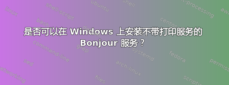 是否可以在 Windows 上安装不带打印服务的 Bonjour 服务？