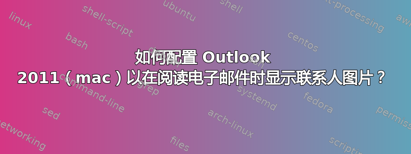 如何配置 Outlook 2011（mac）以在阅读电子邮件时显示联系人图片？