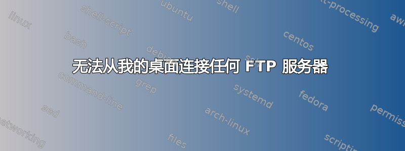 无法从我的桌面连接任何 FTP 服务器