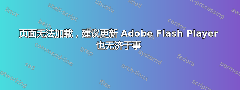 页面无法加载，建议更新 Adob​​e Flash Player 也无济于事