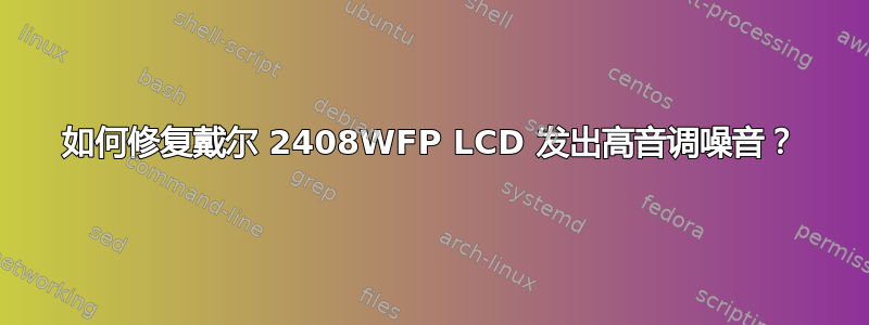 如何修复戴尔 2408WFP LCD 发出高音调噪音？