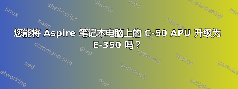 您能将 Aspire 笔记本电脑上的 C-50 APU 升级为 E-350 吗？