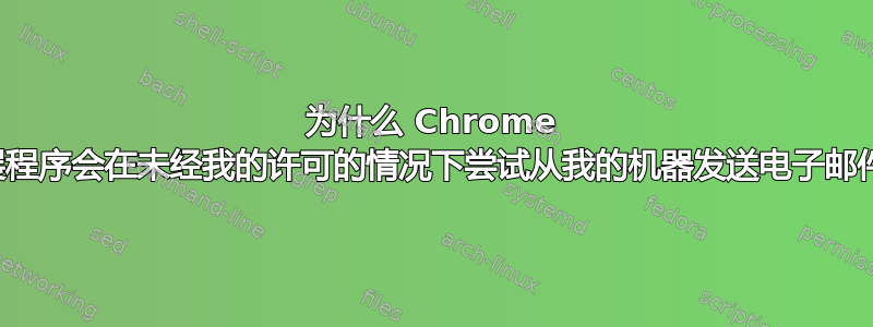 为什么 Chrome 扩展程序会在未经我的许可的情况下尝试从我的机​​器发送电子邮件？