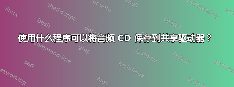 使用什么程序可以将音频 CD 保存到共享驱动器？