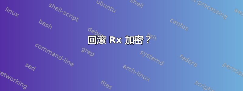 回滚 Rx 加密？