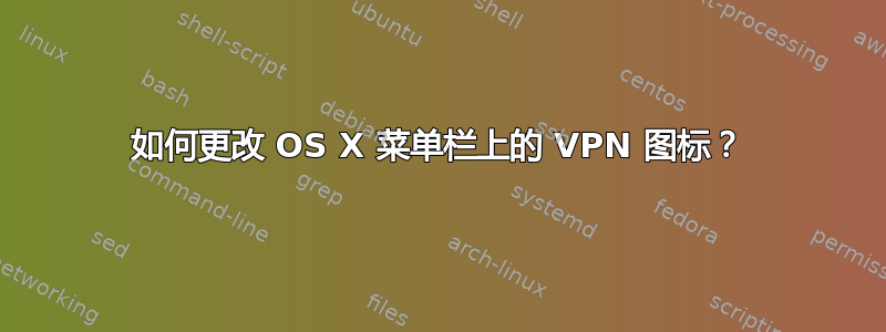 如何更改 OS X 菜单栏上的 VPN 图标？