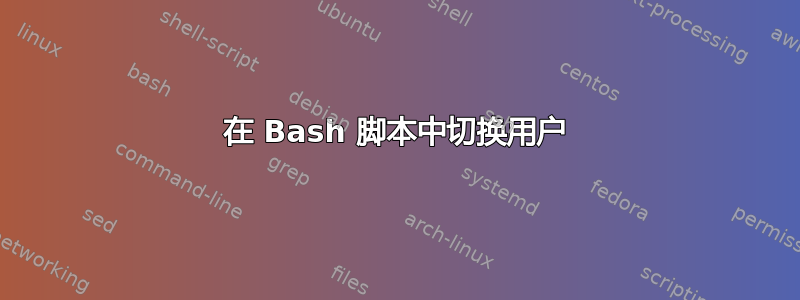 在 Bash 脚本中切换用户