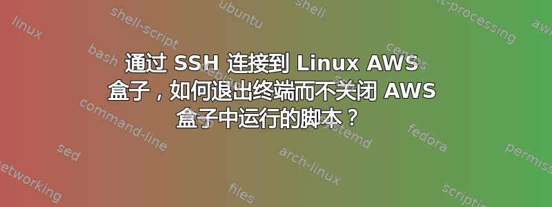 通过 SSH 连接到 Linux AWS 盒子，如何退出终端而不关闭 AWS 盒子中运行的脚本？ 