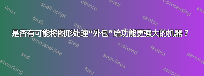 是否有可能将图形处理“外包”给功能更强大的机器？