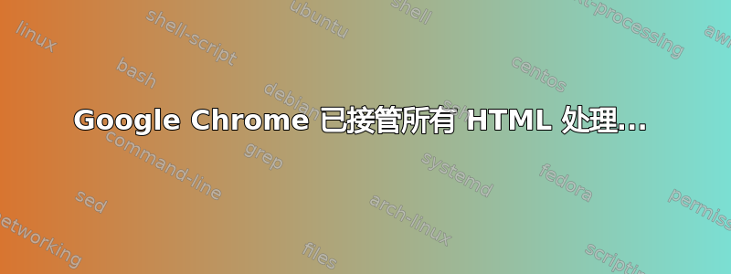 Google Chrome 已接管所有 HTML 处理...