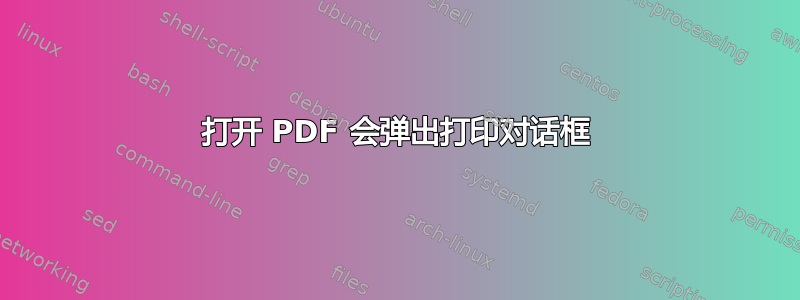 打开 PDF 会弹出打印对话框