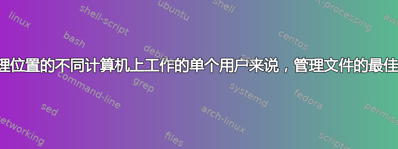 对于在不同物理位置的不同计算机上工作的单个用户来说，管理文件的最佳机制是什么？