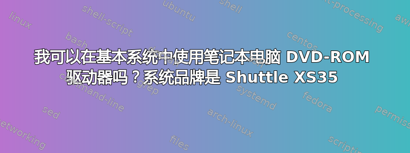 我可以在基本系统中使用笔记本电脑 DVD-ROM 驱动器吗？系统品牌是 Shuttle XS35