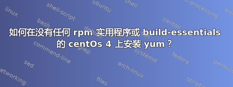 如何在没有任何 rpm 实用程序或 build-essentials 的 centOs 4 上安装 yum？