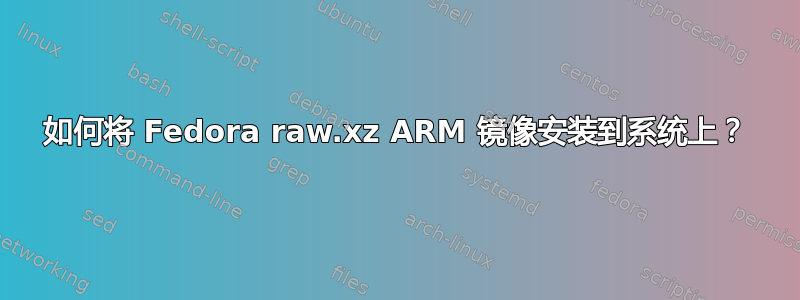 如何将 Fedora raw.xz ARM 镜像安装到系统上？