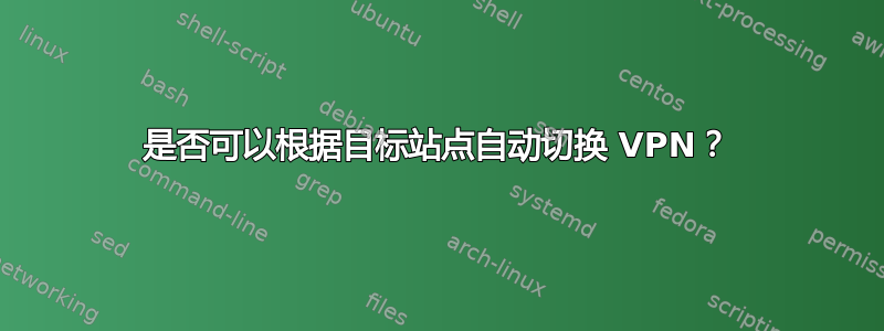 是否可以根据目标站点自动切换 VPN？