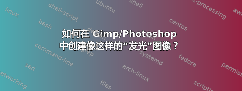 如何在 Gimp/Photoshop 中创建像这样的“发光”图像？