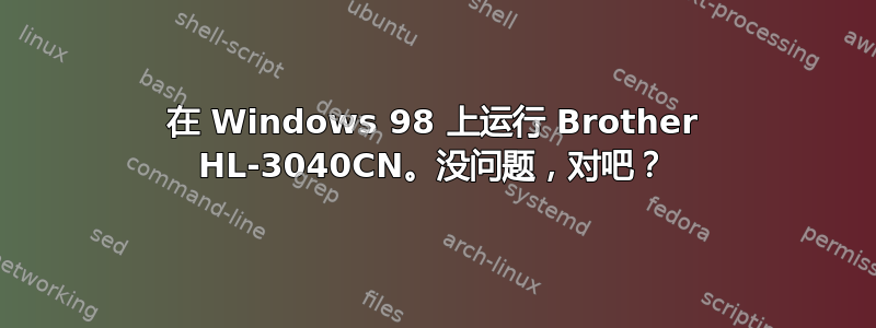 在 Windows 98 上运行 Brother HL-3040CN。没问题，对吧？