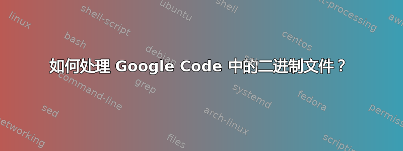 如何处理 Google Code 中的二进制文件？