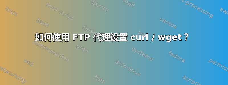 如何使用 FTP 代理设置 curl / wget？