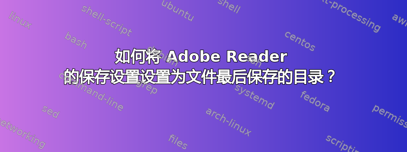 如何将 Adob​​e Reader 的保存设置设置为文件最后保存的目录？