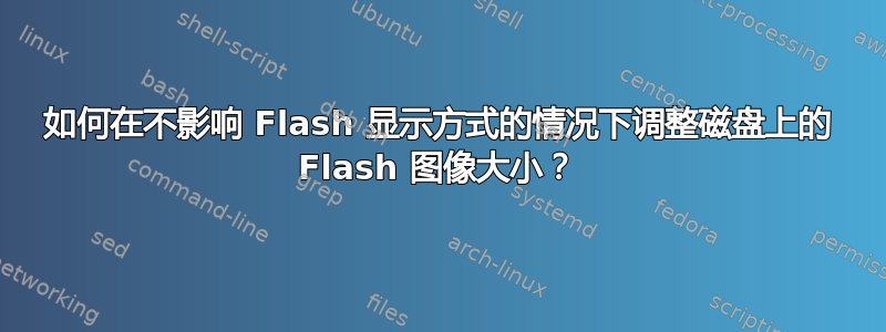 如何在不影响 Flash 显示方式的情况下调整磁盘上的 Flash 图像大小？