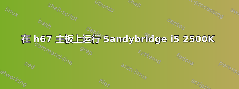 在 h67 主板上运行 Sandybridge i5 2500K