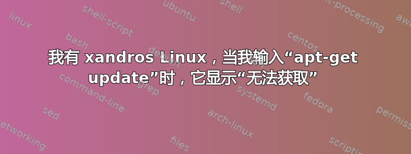 我有 xandros Linux，当我输入“apt-get update”时，它显示“无法获取”