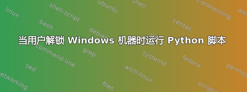 当用户解锁 Windows 机器时运行 Python 脚本