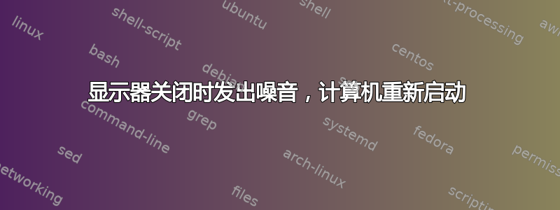 显示器关闭时发出噪音，计算机重新启动