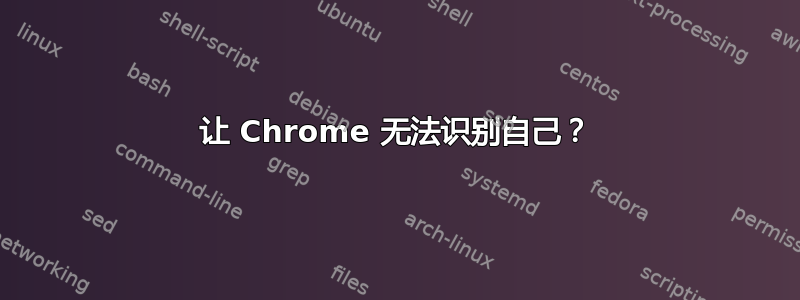 让 Chrome 无法识别自己？